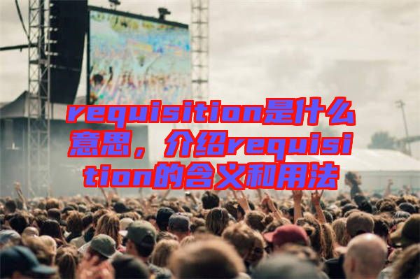 requisition是什么意思，介紹requisition的含義和用法