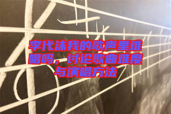 李代沫我的歌聲里難唱嗎，討論歌曲難度與演唱方法