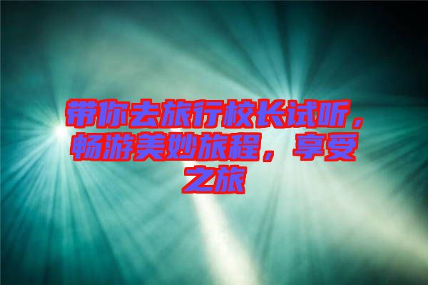 帶你去旅行校長(zhǎng)試聽(tīng)，暢游美妙旅程，享受之旅