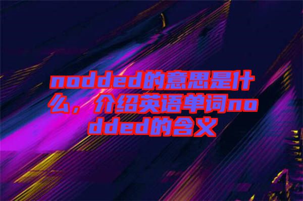 nodded的意思是什么，介紹英語單詞nodded的含義