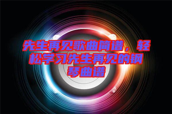 先生再見歌曲簡譜，輕松學(xué)習(xí)先生再見的鋼琴曲譜