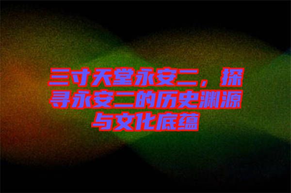 三寸天堂永安二，探尋永安二的歷史淵源與文化底蘊(yùn)