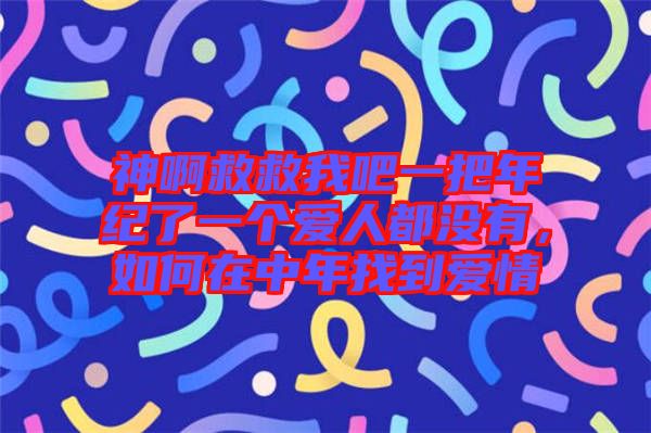 神啊救救我吧一把年紀了一個愛人都沒有，如何在中年找到愛情