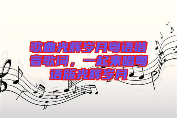 歌曲光輝歲月粵語諧音歌詞，一起來唱粵語版光輝歲月