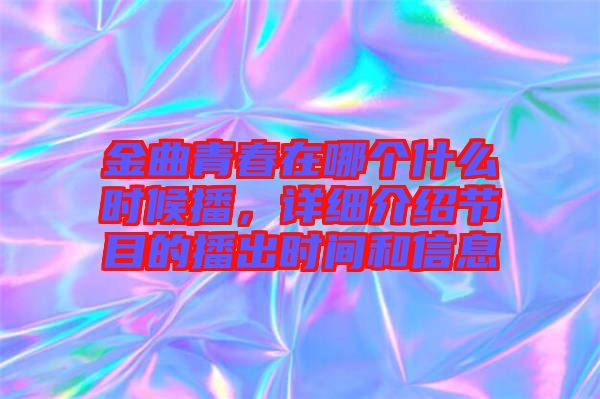 金曲青春在哪個(gè)什么時(shí)候播，詳細(xì)介紹節(jié)目的播出時(shí)間和信息