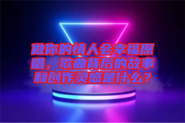 做你的情人會(huì)幸福原唱，歌曲背后的故事和創(chuàng)作靈感是什么？