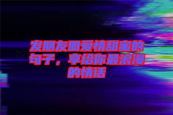 發(fā)朋友圈愛情甜蜜的句子，享給你最浪漫的情話