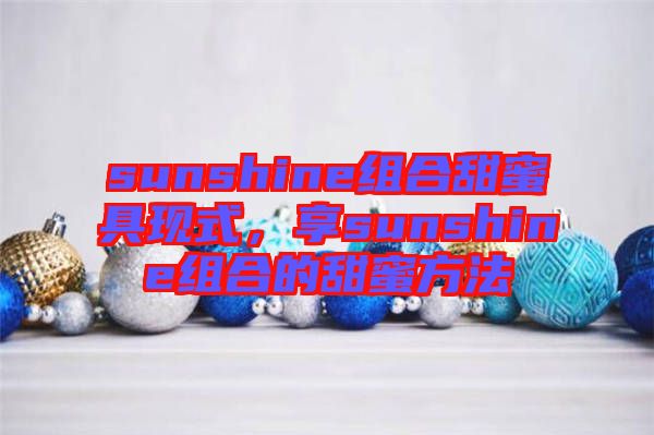 sunshine組合甜蜜具現(xiàn)式，享sunshine組合的甜蜜方法