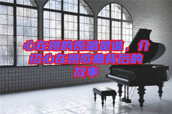 心在跳的原唱是誰，介紹心在跳歌曲背后的故事