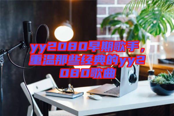 yy2080早期歌手，重溫那些經(jīng)典的yy2080歌曲