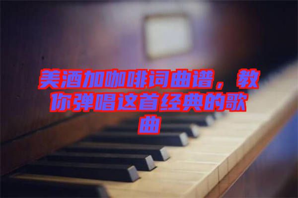 美酒加咖啡詞曲譜，教你彈唱這首經(jīng)典的歌曲