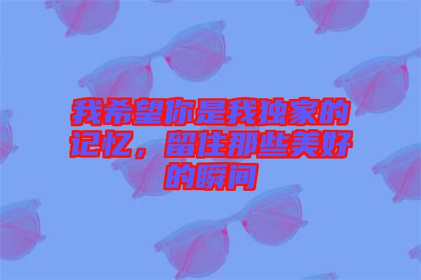 我希望你是我獨(dú)家的記憶，留住那些美好的瞬間