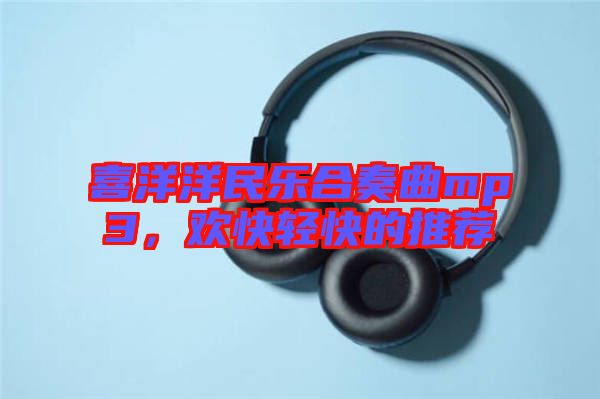 喜洋洋民樂合奏曲mp3，歡快輕快的推薦