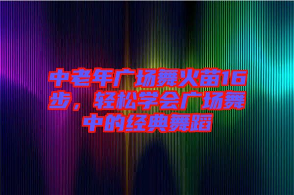 中老年廣場(chǎng)舞火苗16步，輕松學(xué)會(huì)廣場(chǎng)舞中的經(jīng)典舞蹈