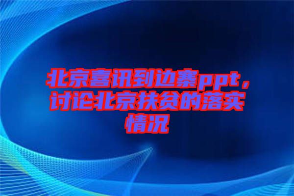 北京喜訊到邊寨ppt，討論北京扶貧的落實情況