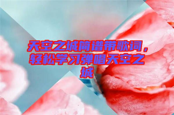 天空之城簡譜帶歌詞，輕松學(xué)習(xí)彈唱天空之城