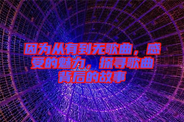 因?yàn)閺挠械綗o(wú)歌曲，感受的魅力，探尋歌曲背后的故事