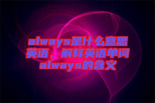 always是什么意思英語(yǔ)，解釋英語(yǔ)單詞always的含義