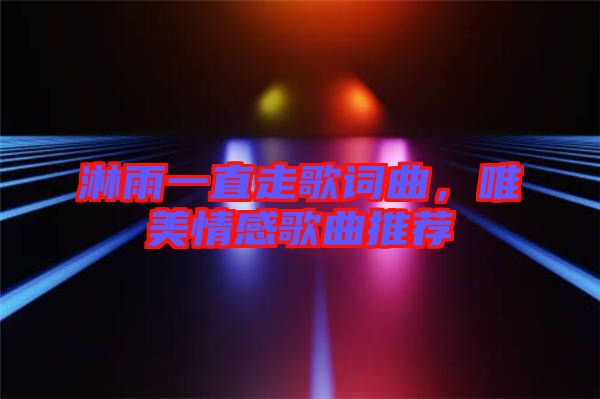 淋雨一直走歌詞曲，唯美情感歌曲推薦