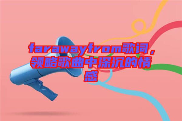 farawayfrom歌詞，領略歌曲中深沉的情感