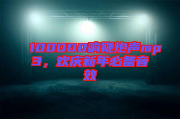 100000響鞭炮聲mp3，歡慶新年必備音效