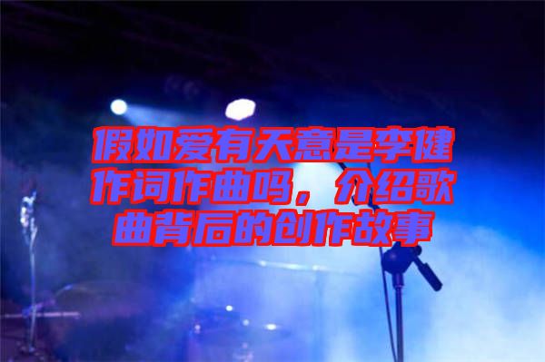 假如愛有天意是李健作詞作曲嗎，介紹歌曲背后的創(chuàng)作故事