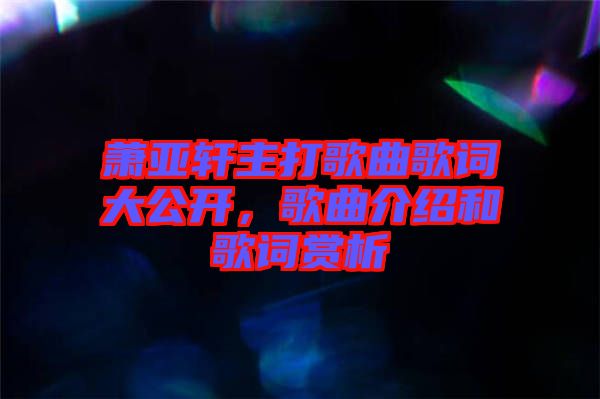 蕭亞軒主打歌曲歌詞大公開，歌曲介紹和歌詞賞析