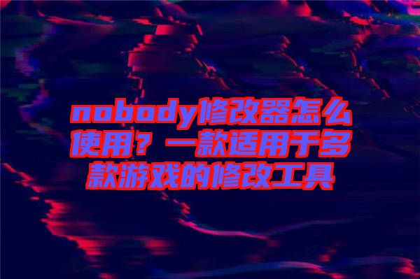 nobody修改器怎么使用？一款適用于多款游戲的修改工具