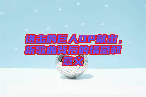 進(jìn)擊的巨人OP獻(xiàn)出，析歌曲背后的情感和意義