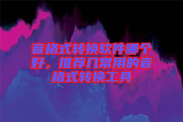 音格式轉(zhuǎn)換軟件哪個好，推薦幾常用的音格式轉(zhuǎn)換工具