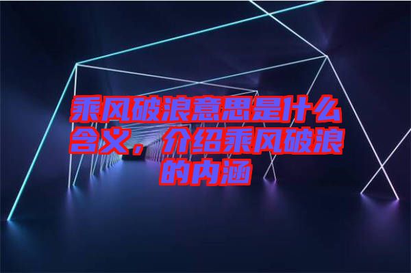 乘風破浪意思是什么含義，介紹乘風破浪的內(nèi)涵