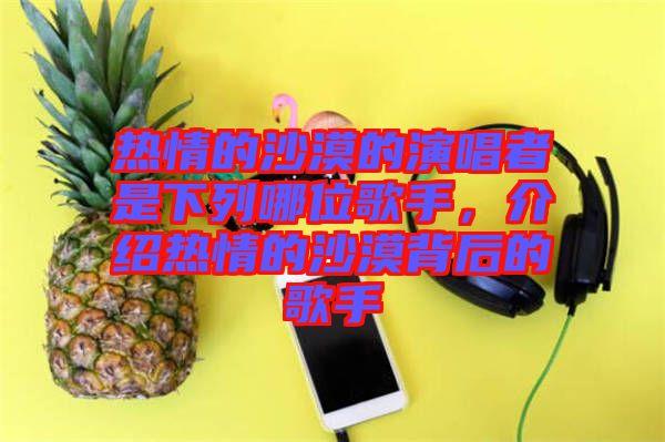 熱情的沙漠的演唱者是下列哪位歌手，介紹熱情的沙漠背后的歌手