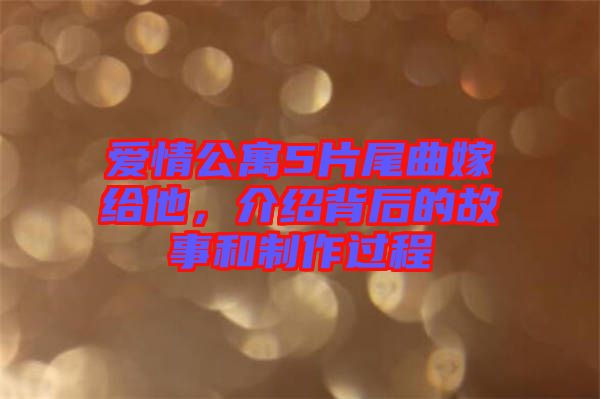 愛情公寓5片尾曲嫁給他，介紹背后的故事和制作過程