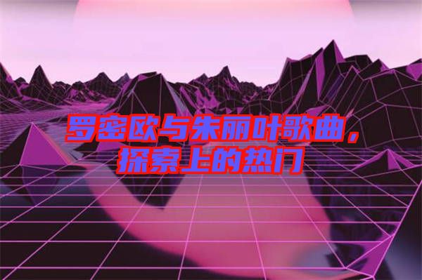 羅密歐與朱麗葉歌曲，探索上的熱門