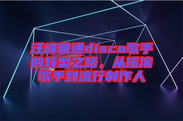 汪峰普通disco歌手的轉型之路，從搖滾歌手到流行制作人