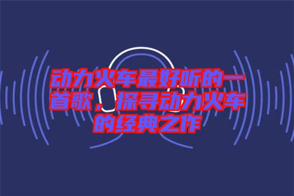 動力火車最好聽的一首歌，探尋動力火車的經典之作