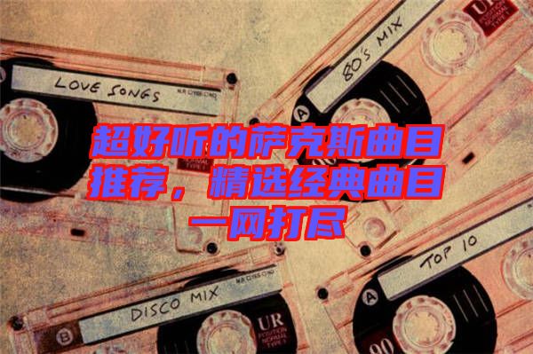 超好聽的薩克斯曲目推薦，精選經(jīng)典曲目一網(wǎng)打盡