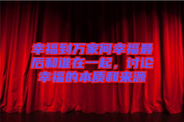 幸福到萬家何幸福最后和誰在一起，討論幸福的本質(zhì)和來源