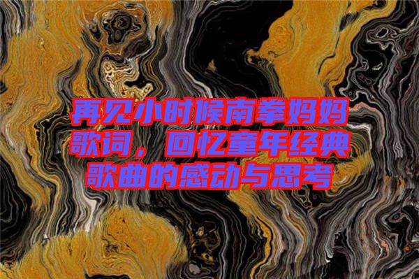 再見(jiàn)小時(shí)候南拳媽媽歌詞，回憶童年經(jīng)典歌曲的感動(dòng)與思考