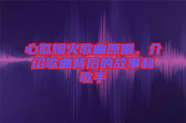 心似煙火歌曲原唱，介紹歌曲背后的故事和歌手