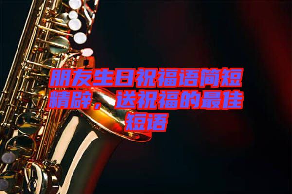 朋友生日祝福語簡(jiǎn)短精辟，送祝福的最佳短語