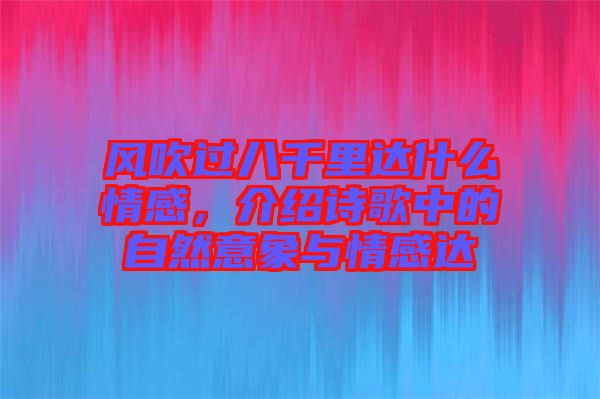 風(fēng)吹過八千里達(dá)什么情感，介紹詩歌中的自然意象與情感達(dá)