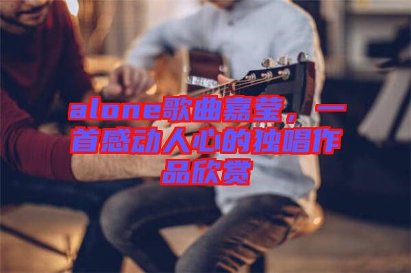 alone歌曲嘉瑩，一首感動人心的獨(dú)唱作品欣賞