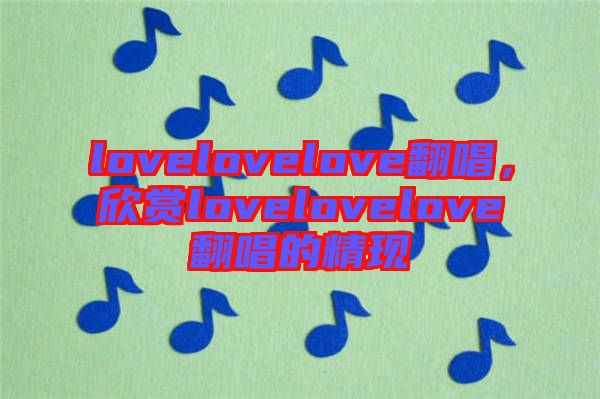 lovelovelove翻唱，欣賞lovelovelove翻唱的精現(xiàn)