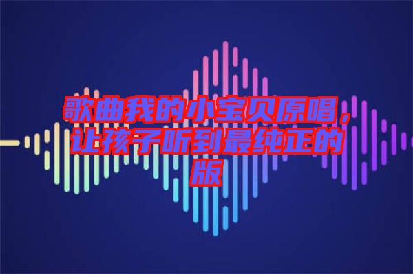 歌曲我的小寶貝原唱，讓孩子聽到最純正的版