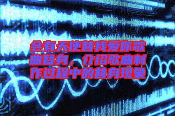 會(huì)有天使替我愛你歌曲替身，介紹歌曲制作過程中的替身現(xiàn)象