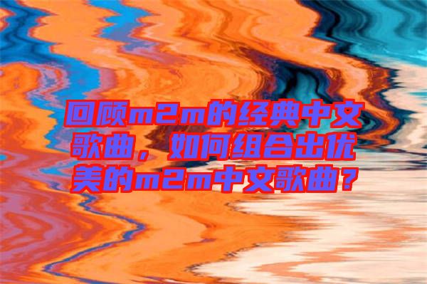 回顧m2m的經(jīng)典中文歌曲，如何組合出優(yōu)美的m2m中文歌曲？