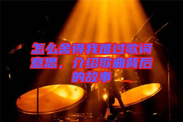 怎么舍得我難過歌詞意思，介紹歌曲背后的故事