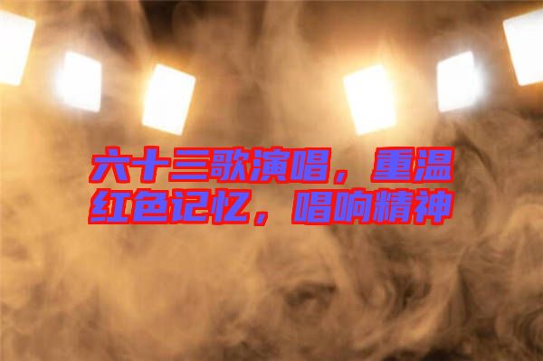 六十三歌演唱，重溫紅色記憶，唱響精神