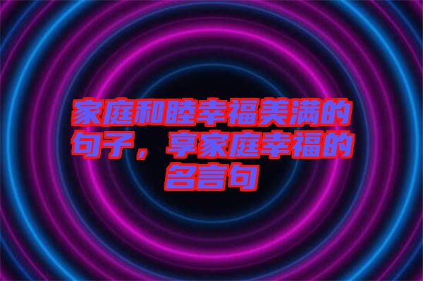 家庭和睦幸福美滿的句子，享家庭幸福的名言句